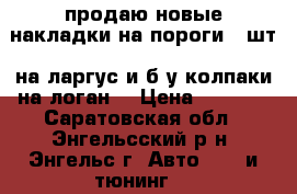 продаю новые накладки на пороги 4 шт. на ларгус и б.у колпаки на логан. › Цена ­ 1 200 - Саратовская обл., Энгельсский р-н, Энгельс г. Авто » GT и тюнинг   